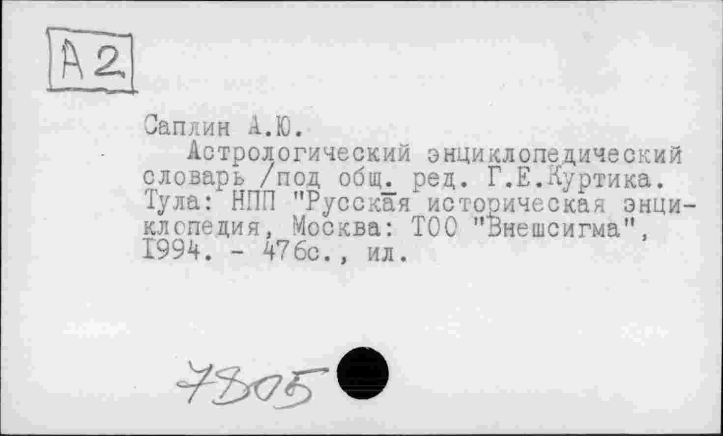 ﻿Саплин А.Ю.
Астрологический энциклопедический словарь /под общд ред. Г.Е.Куртика. Тула: НПП "Русская историческая энциклопедия, Москва: ТОО "Внешсигма", 1994. - 47бс. , ил.